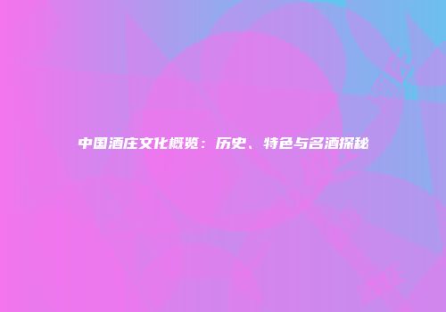 中国酒庄文化概览：历史、特色与名酒探秘
