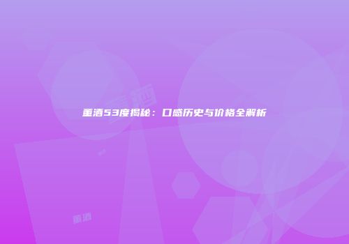 董酒53度揭秘：口感历史与价格全解析