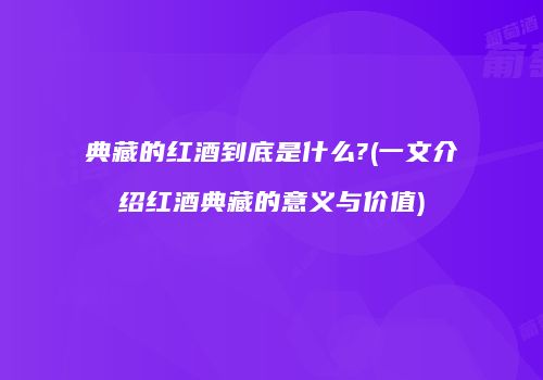 典藏的红酒到底是什么?(一文介绍红酒典藏的意义与价值)