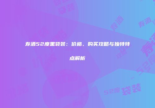 寿酒52度黑袋装：价格、购买攻略与独特特点解析