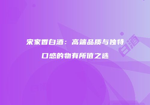 宋家香白酒：高端品质与独特口感的物有所值之选