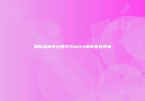 如何品味茅台酒125ml53度的独特风味