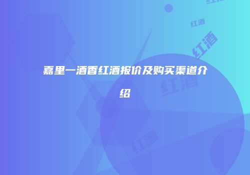 嘉里一酒香红酒报价及购买渠道介绍