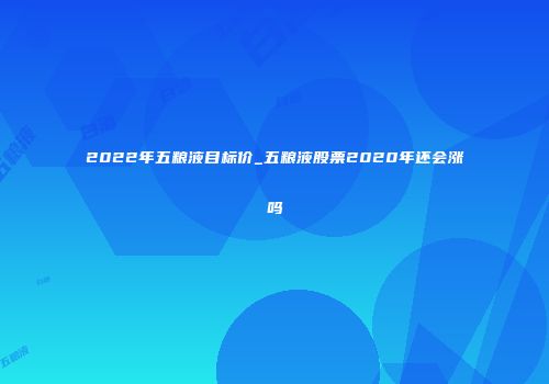2022年五粮液目标价_五粮液股票2020年还会涨吗