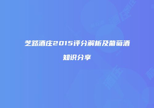 芝路酒庄2015评分解析及葡萄酒知识分享