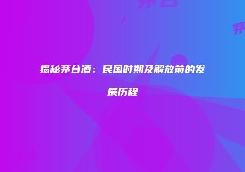 揭秘茅台酒：民国时期及解放前的发展历程