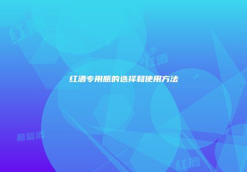 红酒专用瓶的选择和使用方法