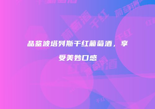 品鉴波塔列斯干红葡萄酒，享受美妙口感