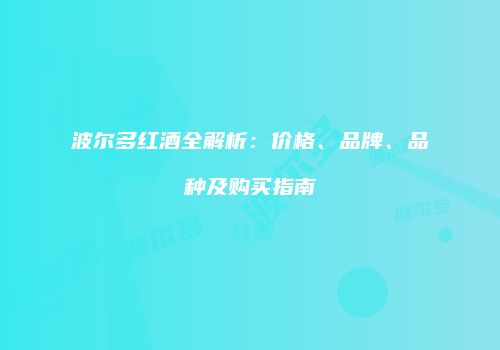 波尔多红酒全解析：价格、品牌、品种及购买指南