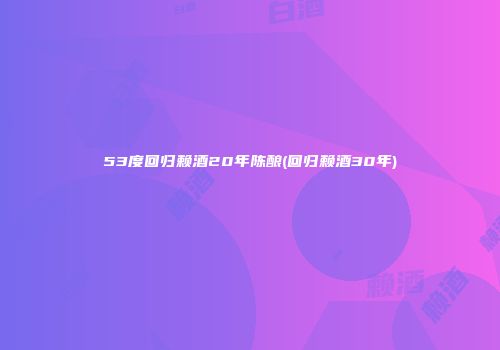 53度回归赖酒20年陈酿(回归赖酒30年)