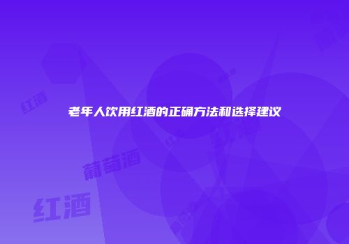 老年人饮用红酒的正确方法和选择建议