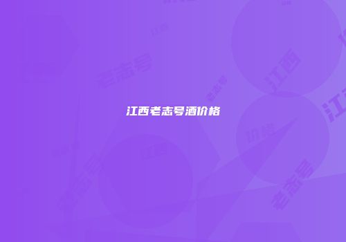 江西老志号酒价格