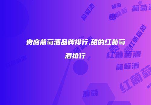 贵腐葡萄酒品牌排行,甜的红葡萄酒排行