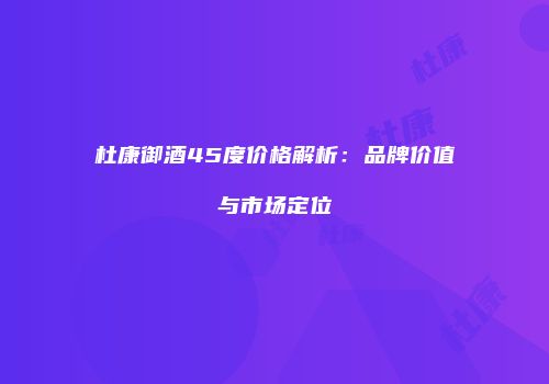 杜康御酒45度价格解析：品牌价值与市场定位