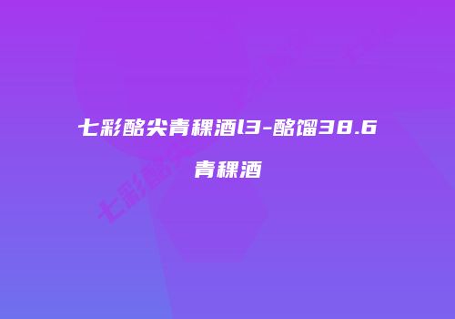 七彩酩尖青稞酒l3-酩馏38.6青稞酒