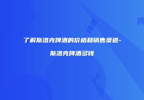 了解斯洛克啤酒的价格和销售渠道-斯洛克啤酒多钱
