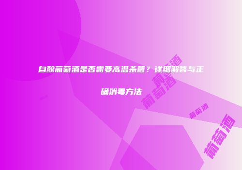 自酿葡萄酒是否需要高温杀菌？详细解答与正确消毒方法