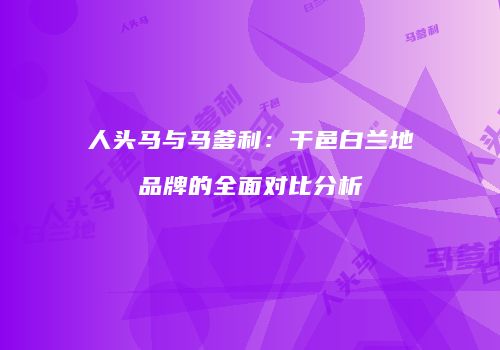 人头马与马爹利：干邑白兰地品牌的全面对比分析