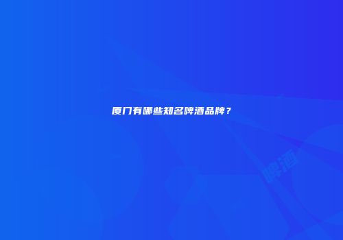 厦门有哪些知名啤酒品牌？