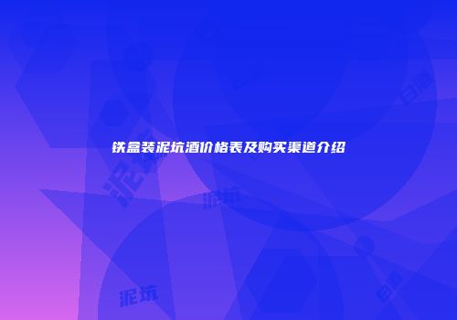 铁盒装泥坑酒价格表及购买渠道介绍