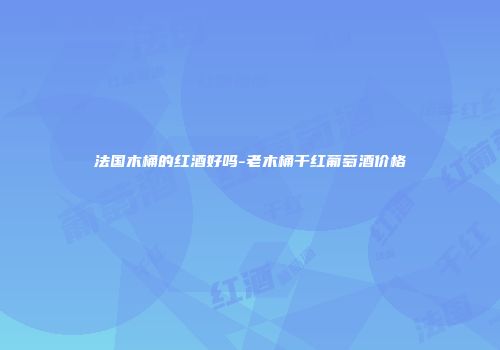法国木桶的红酒好吗-老木桶干红葡萄酒价格