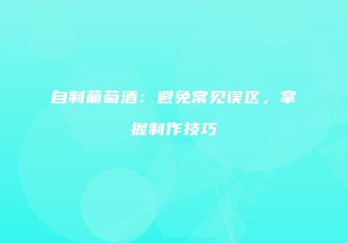 自制葡萄酒：避免常见误区，掌握制作技巧