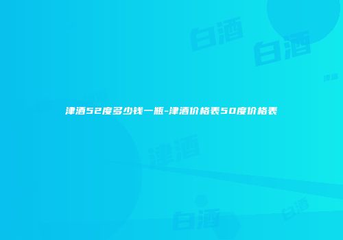 津酒52度多少钱一瓶-津酒价格表50度价格表