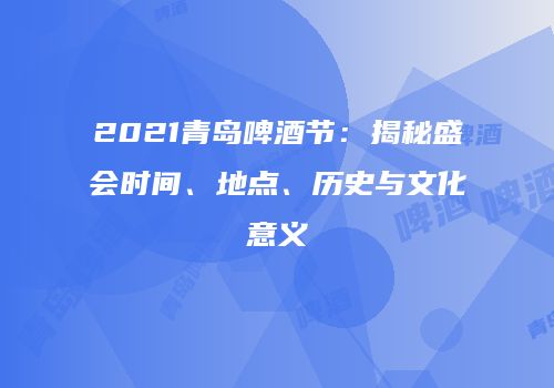 2021青岛啤酒节：揭秘盛会时间、地点、历史与文化意义
