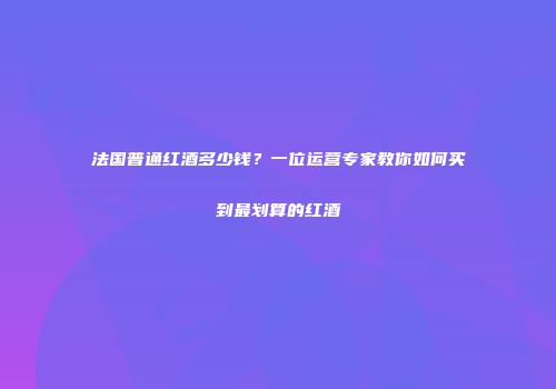 法国普通红酒多少钱？一位运营专家教你如何买到最划算的红酒