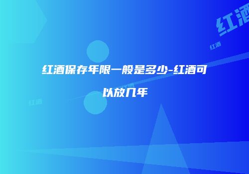 红酒保存年限一般是多少-红酒可以放几年