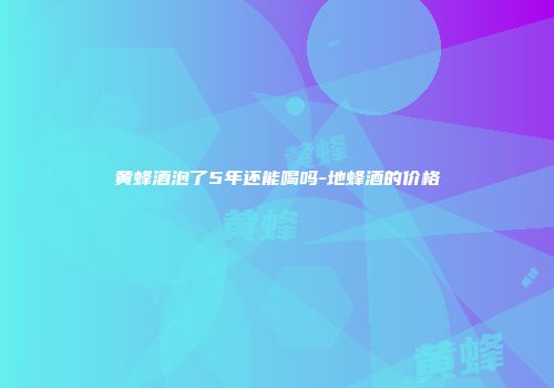 黄蜂酒泡了5年还能喝吗-地蜂酒的价格
