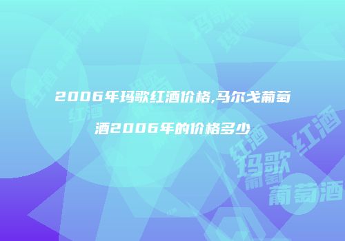 2006年玛歌红酒价格,马尔戈葡萄酒2006年的价格多少