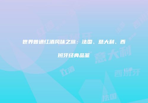 世界普通红酒风味之旅：法国、意大利、西班牙经典品鉴