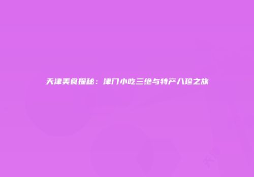 天津美食探秘：津门小吃三绝与特产八珍之旅