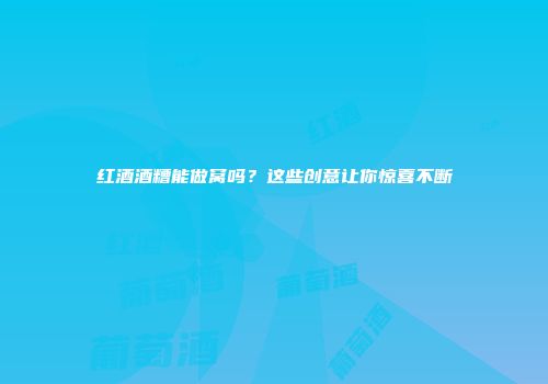 红酒酒糟能做窝吗？这些创意让你惊喜不断