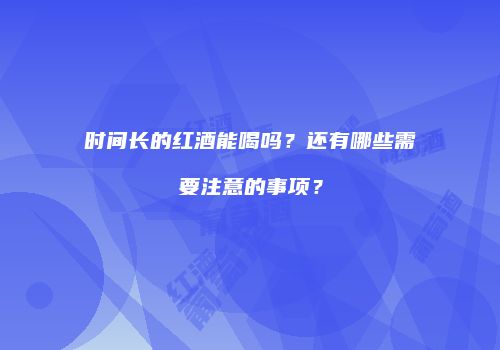 时间长的红酒能喝吗？还有哪些需要注意的事项？