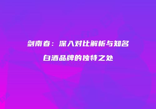 剑南春：深入对比解析与知名白酒品牌的独特之处