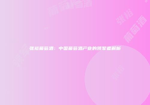张裕葡萄酒：中国葡萄酒产业的领军者解析