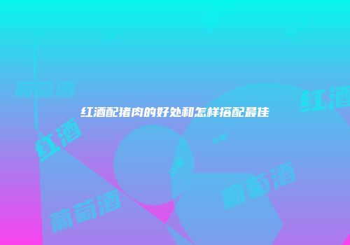 红酒配猪肉的好处和怎样搭配最佳
