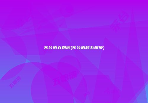 茅台酒五粮液(茅台酒和五粮液)