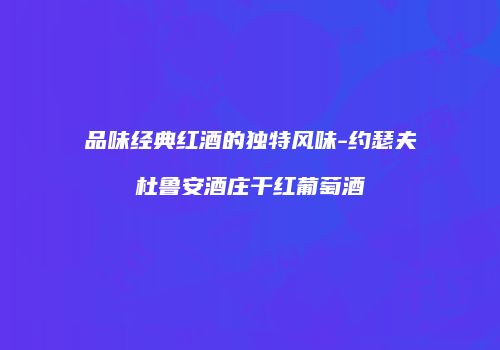 品味经典红酒的独特风味-约瑟夫杜鲁安酒庄干红葡萄酒