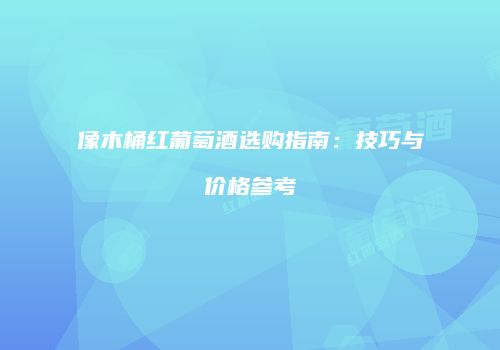 像木桶红葡萄酒选购指南：技巧与价格参考