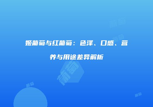 姬葡萄与红葡萄：色泽、口感、营养与用途差异解析