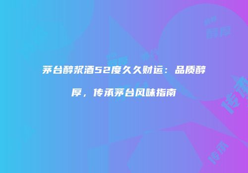 茅台醇浆酒52度久久财运：品质醇厚，传承茅台风味指南