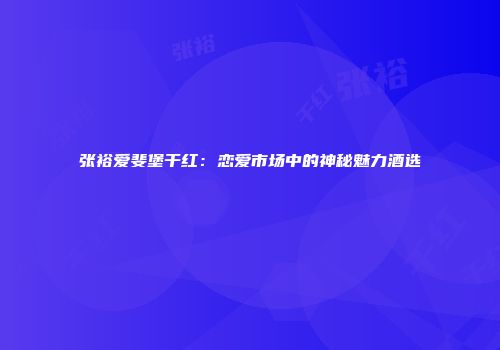 张裕爱斐堡干红：恋爱市场中的神秘魅力酒选