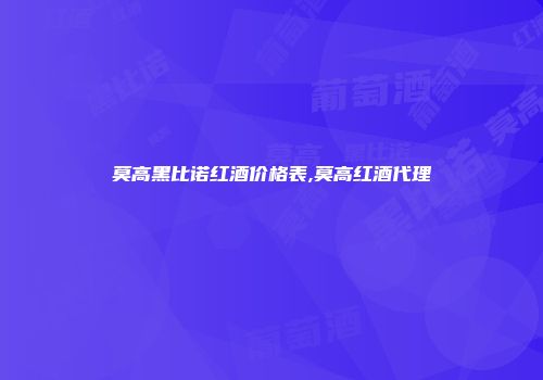 莫高黑比诺红酒价格表,莫高红酒代理