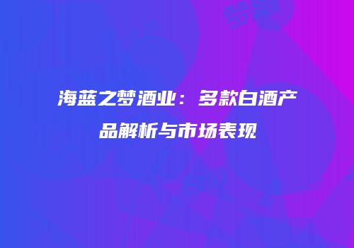 海蓝之梦酒业：多款白酒产品解析与市场表现