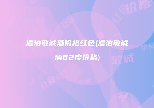 澹泊敬诚酒价格红色(澹泊敬诚酒62度价格)