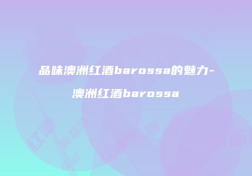 品味澳洲红酒barossa的魅力-澳洲红酒barossa