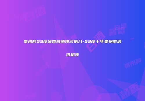 贵州醇53度酱香白酒排名第几-53度十年贵州醇酒价格表